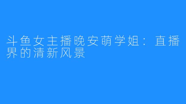 斗鱼女主播晚安萌学姐:直播界的清新风景
