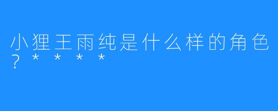 小狸王雨纯是什么样的角色？****