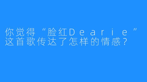 你觉得“脸红Dearie”这首歌传达了怎样的情感？