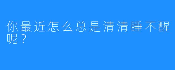 你最近怎么总是清清睡不醒呢？