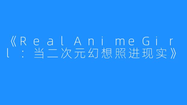 《RealAnimeGirl:当二次元幻想照进现实》