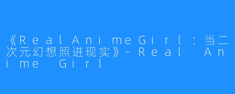 《RealAnimeGirl:当二次元幻想照进现实》-Real Anime Girl