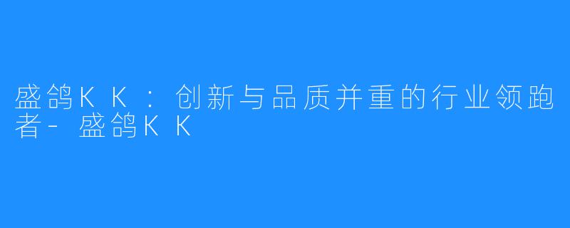 盛鸽KK:创新与品质并重的行业领跑者-盛鸽KK