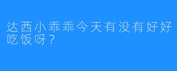 达西小乖乖今天有没有好好吃饭呀？