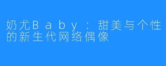 奶尤Baby:甜美与个性的新生代网络偶像