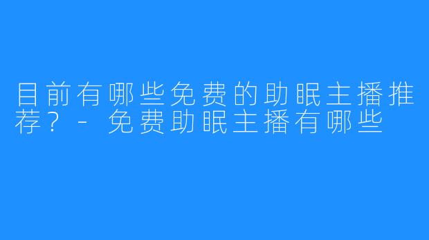 目前有哪些免费的助眠主播推荐?-免费助眠主播有哪些