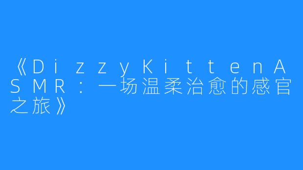 《DizzyKittenASMR：一场温柔治愈的感官之旅》