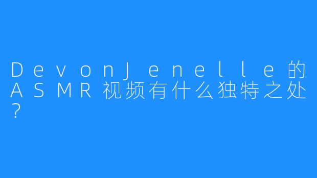 DevonJenelle的ASMR视频有什么独特之处？