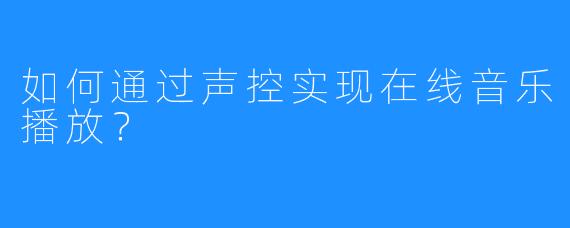 如何通过声控实现在线音乐播放？