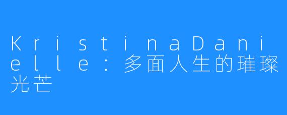 KristinaDanielle:多面人生的璀璨光芒