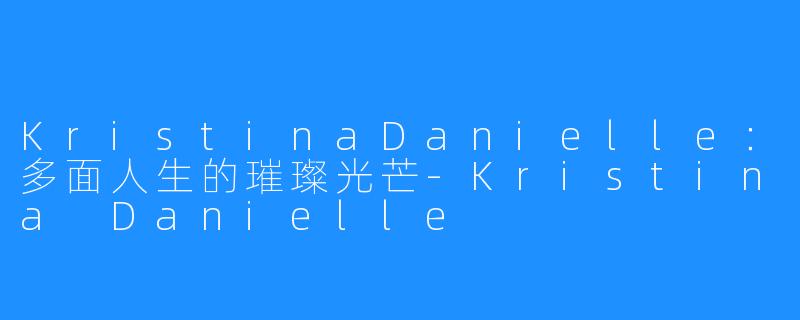KristinaDanielle:多面人生的璀璨光芒-Kristina Danielle