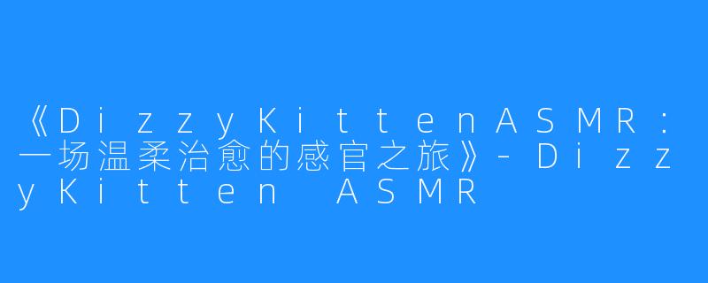 《DizzyKittenASMR：一场温柔治愈的感官之旅》-DizzyKitten ASMR