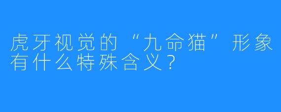 虎牙视觉的“九命猫”形象有什么特殊含义？