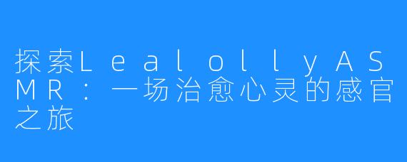探索LealollyASMR:一场治愈心灵的感官之旅
