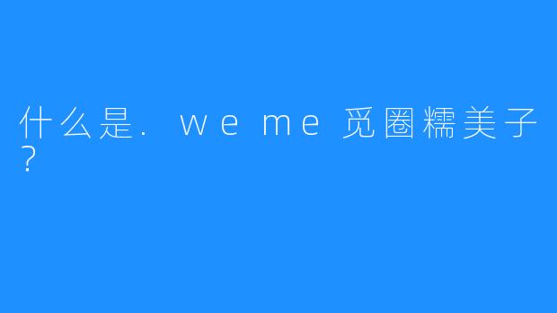 什么是.weme觅圈糯美子？