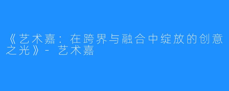 《艺术嘉:在跨界与融合中绽放的创意之光》-艺术嘉