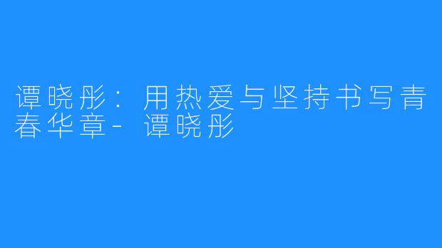 谭晓彤:用热爱与坚持书写青春华章-谭晓彤