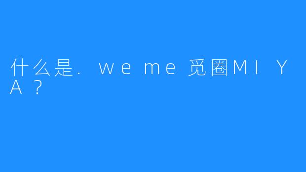 什么是.weme觅圈MIYA？