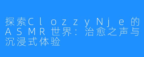 探索ClozzyNje的ASMR世界:治愈之声与沉浸式体验