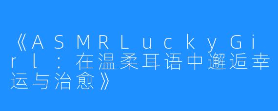 《ASMRLuckyGirl:在温柔耳语中邂逅幸运与治愈》
