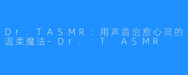 Dr.TASMR：用声音治愈心灵的温柔魔法-Dr. T ASMR