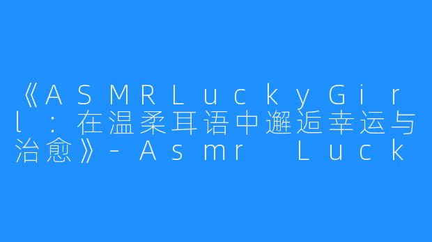 《ASMRLuckyGirl:在温柔耳语中邂逅幸运与治愈》-Asmr Lucky Girl