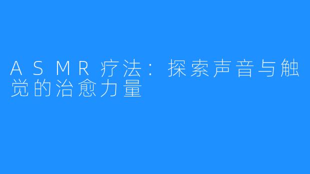 ASMR疗法:探索声音与触觉的治愈力量
