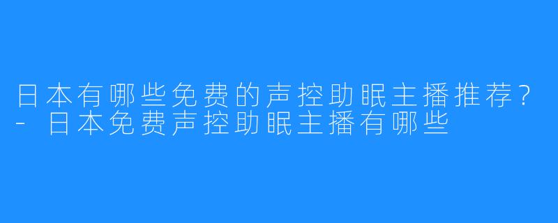 日本有哪些免费的声控助眠主播推荐?-日本免费声控助眠主播有哪些