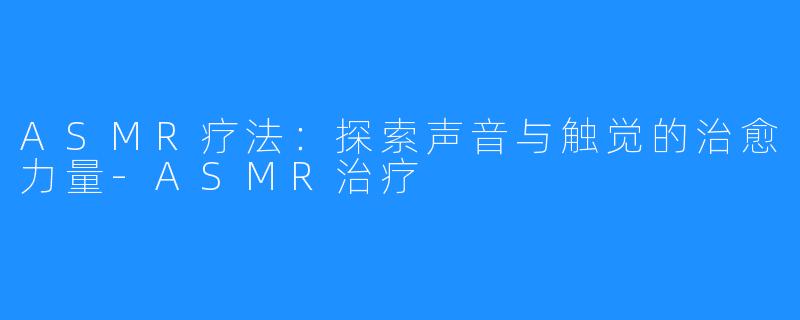 ASMR疗法:探索声音与触觉的治愈力量-ASMR治疗