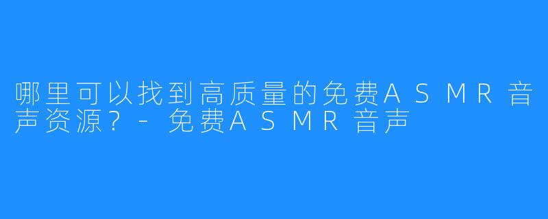 哪里可以找到高质量的免费ASMR音声资源?-免费ASMR音声
