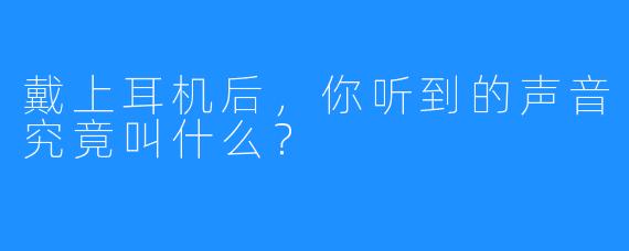 戴上耳机后，你听到的声音究竟叫什么？
