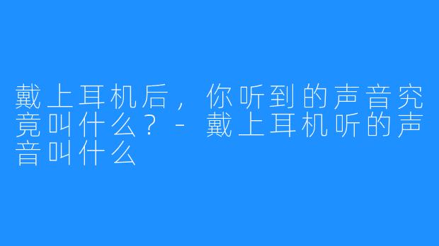 戴上耳机后，你听到的声音究竟叫什么？-戴上耳机听的声音叫什么