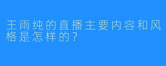 王雨纯的直播主要内容和风格是怎样的？