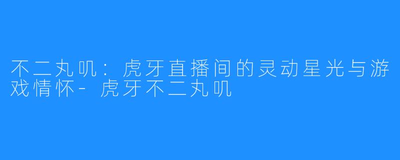 不二丸叽:虎牙直播间的灵动星光与游戏情怀-虎牙不二丸叽