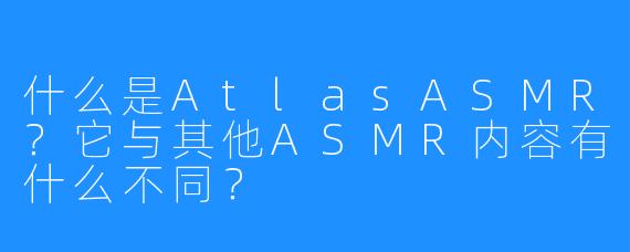 什么是AtlasASMR？它与其他ASMR内容有什么不同？