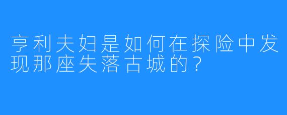 亨利夫妇是如何在探险中发现那座失落古城的？