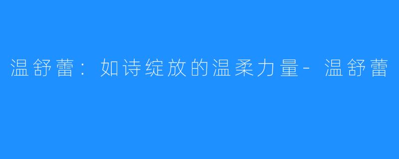 温舒蕾:如诗绽放的温柔力量-温舒蕾