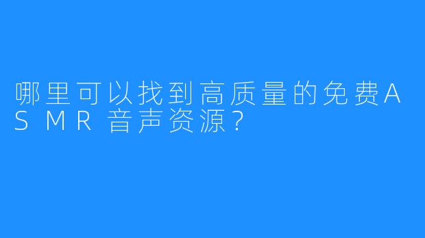 哪里可以找到高质量的免费ASMR音声资源?