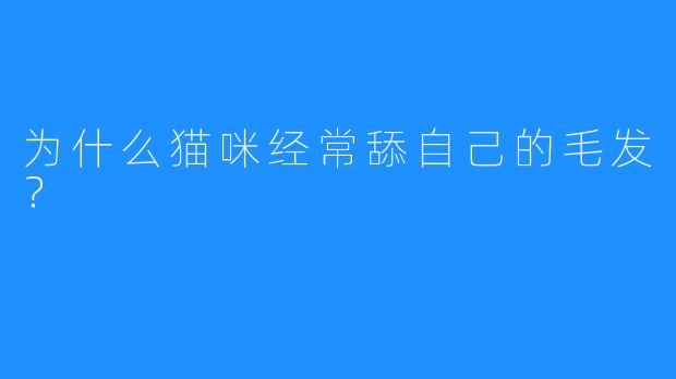 为什么猫咪经常舔自己的毛发？