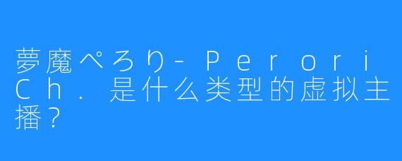夢魔ぺろり-PeroriCh.是什么类型的虚拟主播？