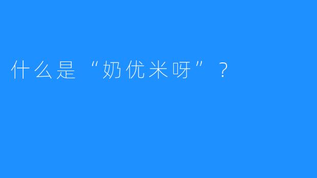 什么是“奶优米呀”？