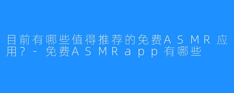 目前有哪些值得推荐的免费ASMR应用?-免费ASMRapp有哪些