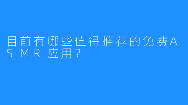 目前有哪些值得推荐的免费ASMR应用?