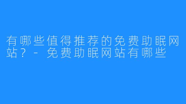 有哪些值得推荐的免费助眠网站?-免费助眠网站有哪些