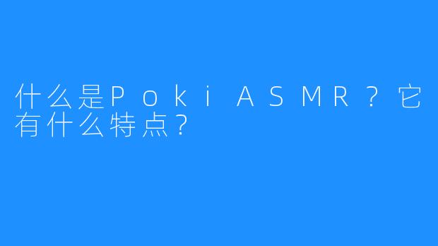 什么是PokiASMR?它有什么特点?
