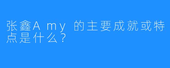 张鑫Amy的主要成就或特点是什么？