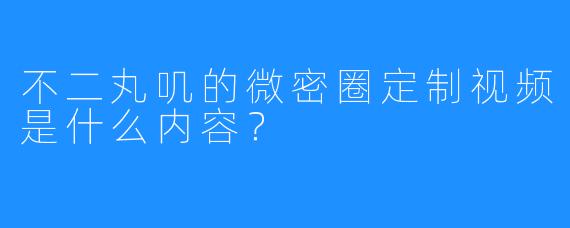 不二丸叽的微密圈定制视频是什么内容？