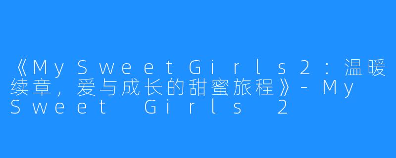 《MySweetGirls2:温暖续章,爱与成长的甜蜜旅程》-My Sweet Girls 2