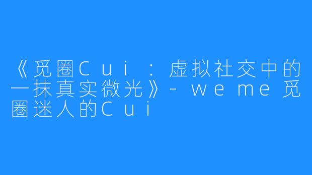 《觅圈Cui:虚拟社交中的一抹真实微光》-weme觅圈迷人的Cui