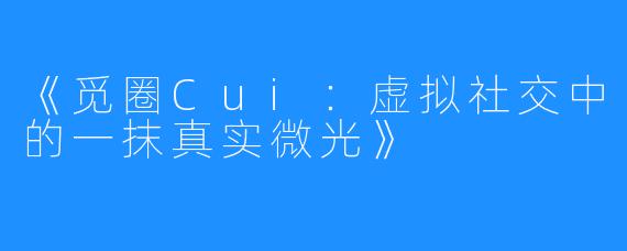 《觅圈Cui:虚拟社交中的一抹真实微光》